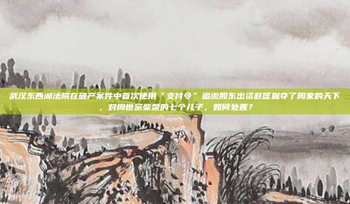 武汉东西湖法院在破产案件中首次使用“支付令”追缴股东出资赵匡胤夺了周家的天下,对周世宗柴荣的七个儿子,如何处置?