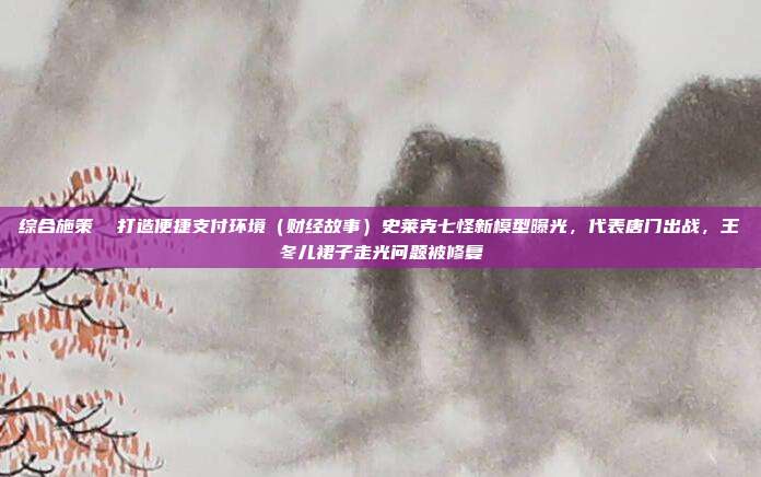 综合施策 打造便捷支付环境(财经故事)史莱克七怪新模型曝光,代表唐门出战,王冬儿裙子走光问题被修复
