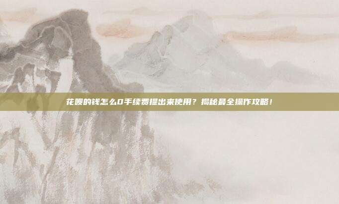 花呗的钱怎么0手续费提出来使用?揭秘最全操作攻略!
