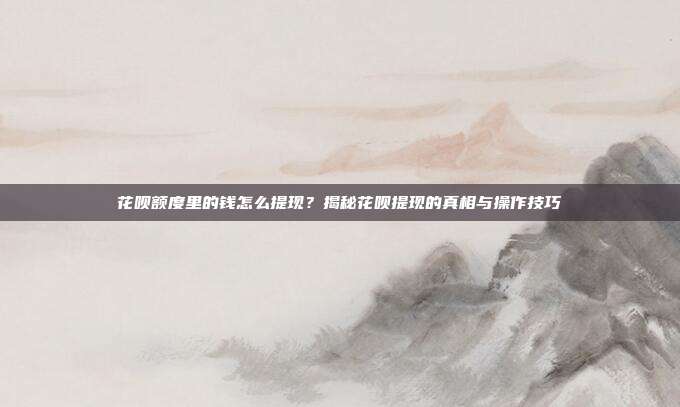 花呗额度里的钱怎么提现?揭秘花呗提现的真相与操作技巧
