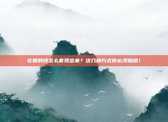 花呗的钱怎么套现出来?这几种方式你必须知道!