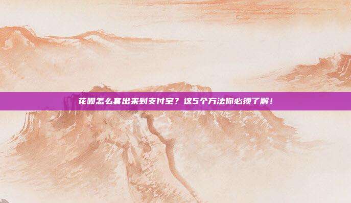 花呗怎么套出来到支付宝?这5个方法你必须了解!