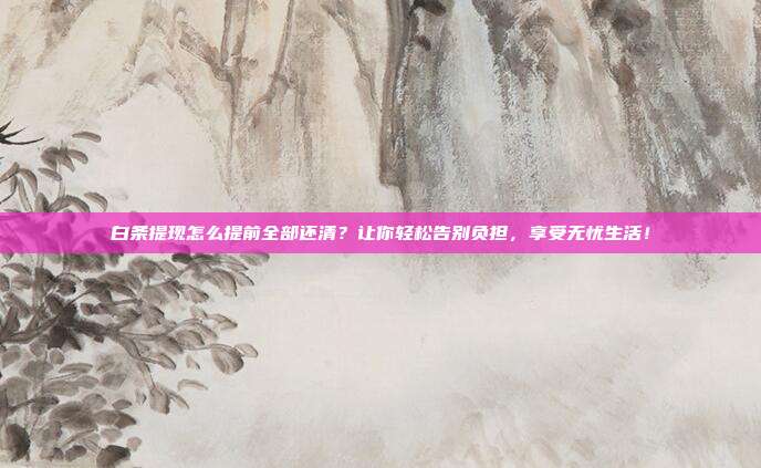 白条提现怎么提前全部还清?让你轻松告别负担,享受无忧生活!