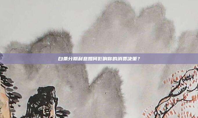 白条分期利息如何影响你的消费决策?