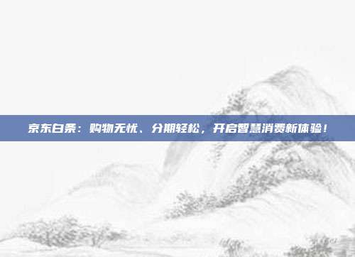 京东白条:购物无忧、分期轻松,开启智慧消费新体验!