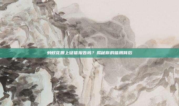 蚂蚁花呗上征信报告吗?揭秘你的信用背后