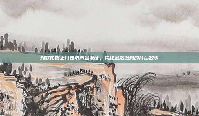 蚂蚁花呗上门走访调查取证,揭秘金融服务的背后故事
