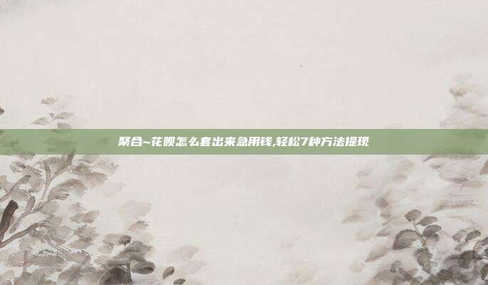 聚合~花呗怎么套出来急用钱,轻松7种方法提现