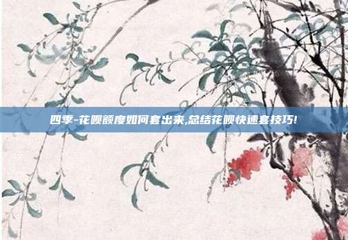 四季-花呗额度如何套出来,总结花呗快速套技巧!