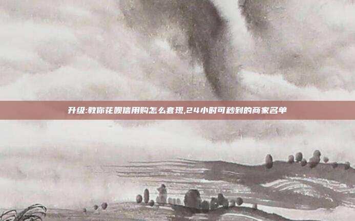升级:教你花呗信用购怎么套现,24小时可秒到的商家名单