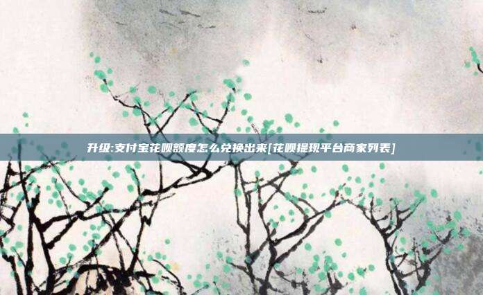 升级:支付宝花呗额度怎么兑换出来[花呗提现平台商家列表]