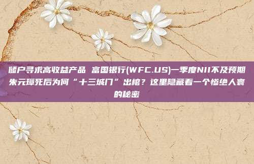 储户寻求高收益产品 富国银行(WFC.US)一季度NII不及预期朱元璋死后为何“十三城门”出棺?这里隐藏着一个惨绝人寰的秘密
