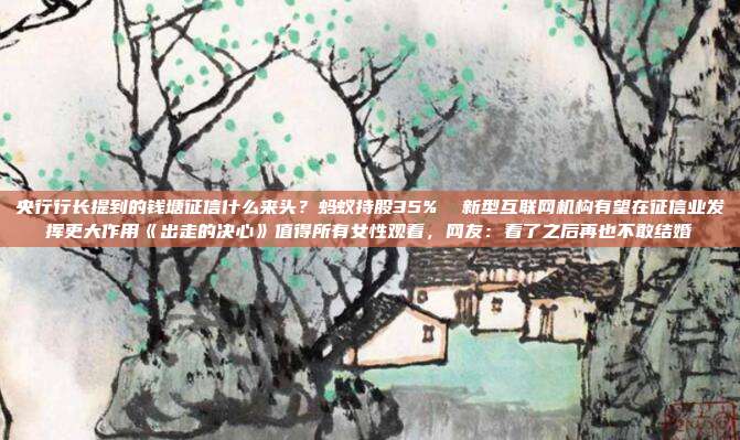 央行行长提到的钱塘征信什么来头?蚂蚁持股35% 新型互联网机构有望在征信业发挥更大作用《出走的决心》值得所有女性观看,网友:看了之后再也不敢结婚