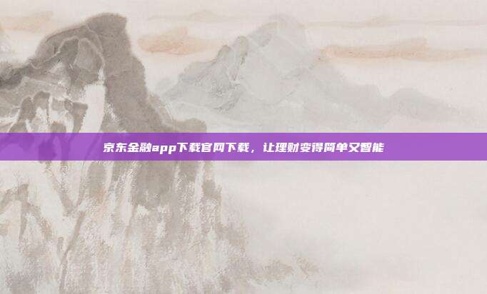京东金融app下载官网下载,让理财变得简单又智能