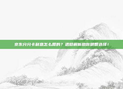 京东分分卡利息怎么算的?透彻解析助你明智选择!