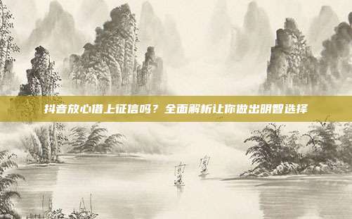 抖音放心借上征信吗?全面解析让你做出明智选择