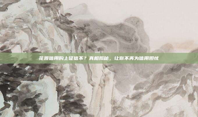 花呗信用购上征信不?真相揭秘,让你不再为信用担忧