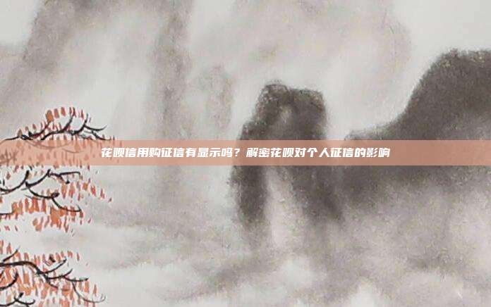 花呗信用购征信有显示吗?解密花呗对个人征信的影响