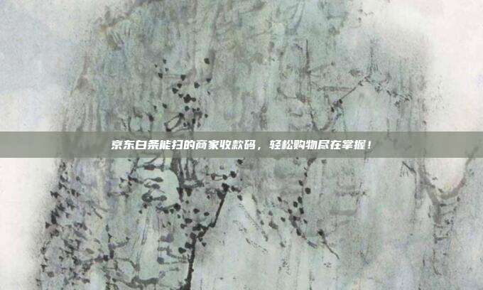 京东白条能扫的商家收款码,轻松购物尽在掌握!