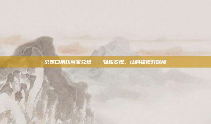 京东白条找商家兑现——轻松变现,让购物更有保障