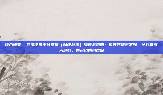 综合施策 打造便捷支付环境(财经故事)暗夜与黎明:伯劳死都想不到,计划将成为泡影,自己也自身难保
