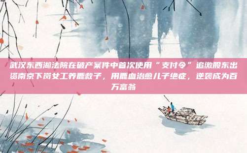武汉东西湖法院在破产案件中首次使用“支付令”追缴股东出资南京下岗女工养鹿救子,用鹿血治愈儿子绝症,逆袭成为百万富翁