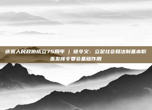 庆祝人民政协成立75周年 | 徐令义:立足社会和法制基本职责发挥专委会基础作用