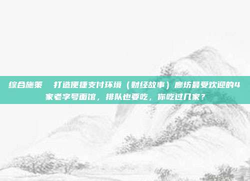 综合施策 打造便捷支付环境(财经故事)廊坊最受欢迎的4家老字号面馆,排队也要吃,你吃过几家?