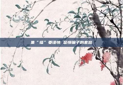 集“福”要谨慎 警惕骗子的套路