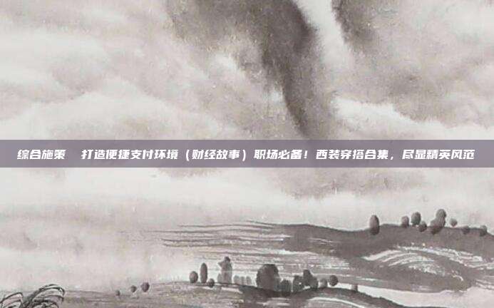 综合施策 打造便捷支付环境(财经故事)职场必备!西装穿搭合集,尽显精英风范