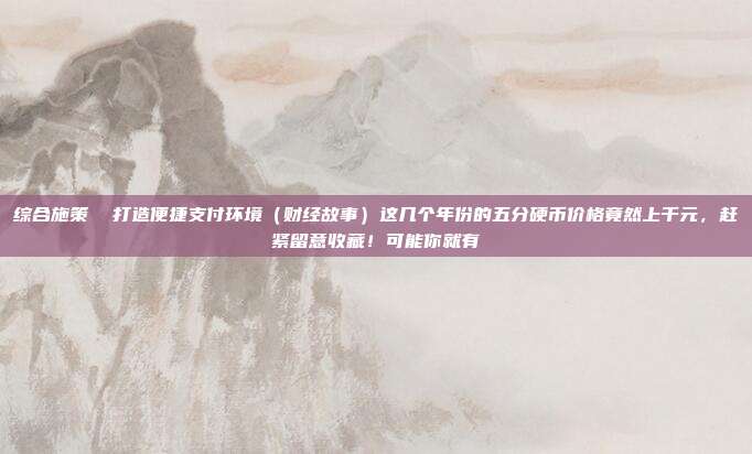 综合施策 打造便捷支付环境(财经故事)这几个年份的五分硬币价格竟然上千元,赶紧留意收藏!可能你就有