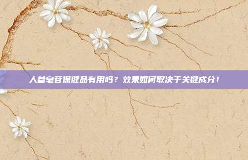 人参皂苷保健品有用吗?效果如何取决于关键成分!