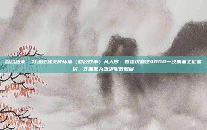 综合施策 打造便捷支付环境(财经故事)凡人歌:看懂沈磊住4000一晚的迪士尼套房,才知他为啥辞职去隐居