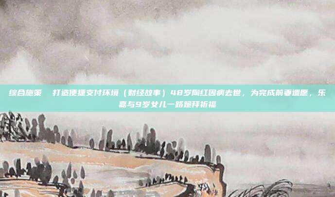 综合施策 打造便捷支付环境(财经故事)48岁陶红因病去世,为完成前妻遗愿,乐嘉与9岁女儿一路跪拜祈福