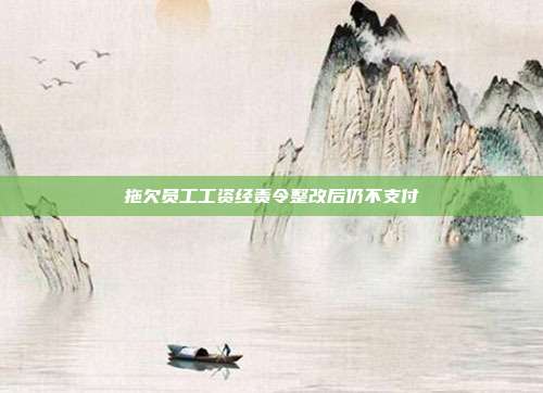 拖欠员工工资经责令整改后仍不支付